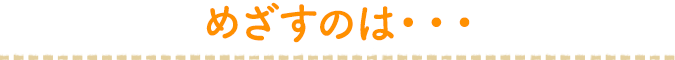 目指すのは・・・