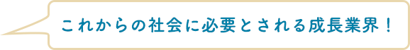 これからの社会に必要とされる成長業界！