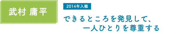 武村 庸平 できるところを発見して、一人ひとりを尊重する